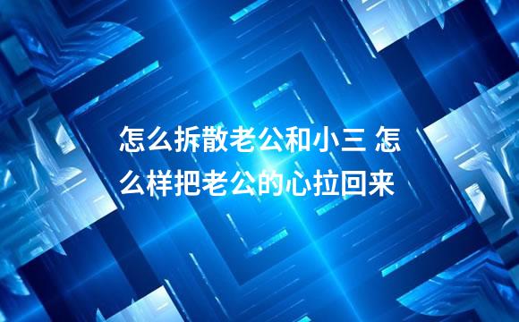 怎么拆散老公和小三 怎么样把老公的心拉回来